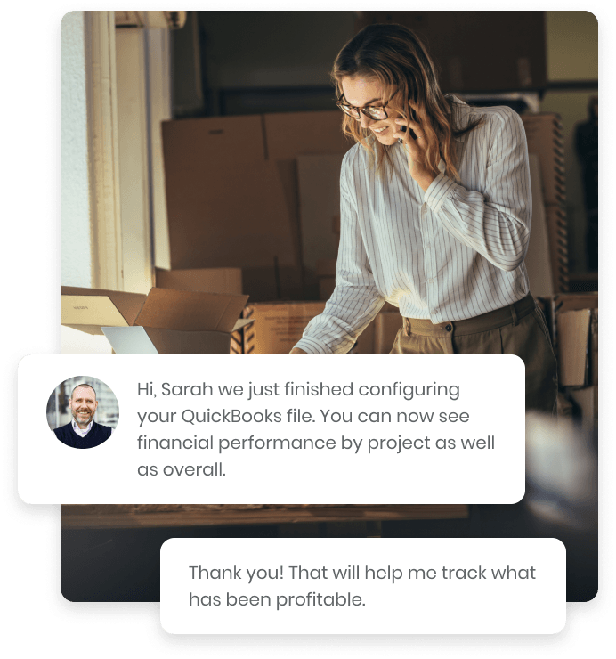 Image of a customer service interaction showing successful QuickBooks configuration.
A man's message in a speech bubble reads, "Hi, Sarah we just finished configuring
your QuickBooks file. You can now see financial performance by project as well as overall."
Adjacent is a woman on the phone, Sarah, with a speech bubble, "Thank you! That will
help me track what has been profitable." The image represents kept.pro’s services in
bookkeeping and financial data management.